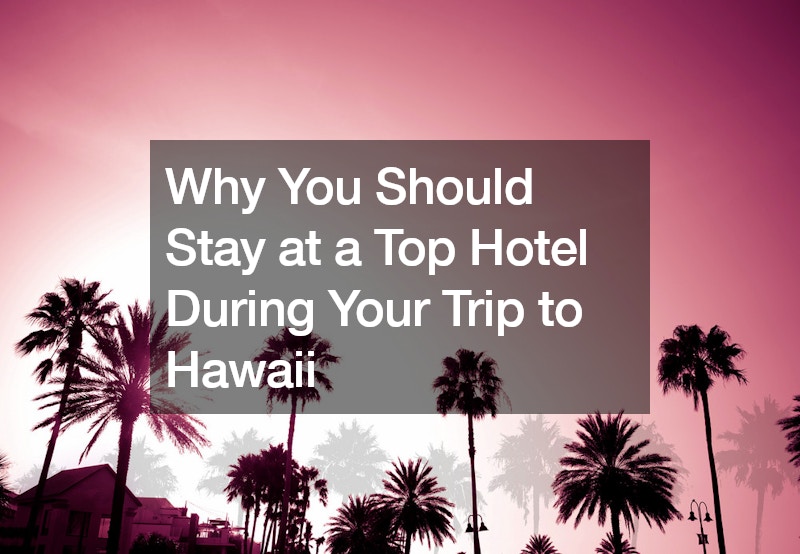 Why You Should Stay at a Top Hotel During Your Trip to Hawaii